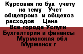 Курсовая по бух. учету на тему: “Учет общепроиз. и общехоз. расходов“ › Цена ­ 500 - Все города Услуги » Бухгалтерия и финансы   . Мурманская обл.,Мурманск г.